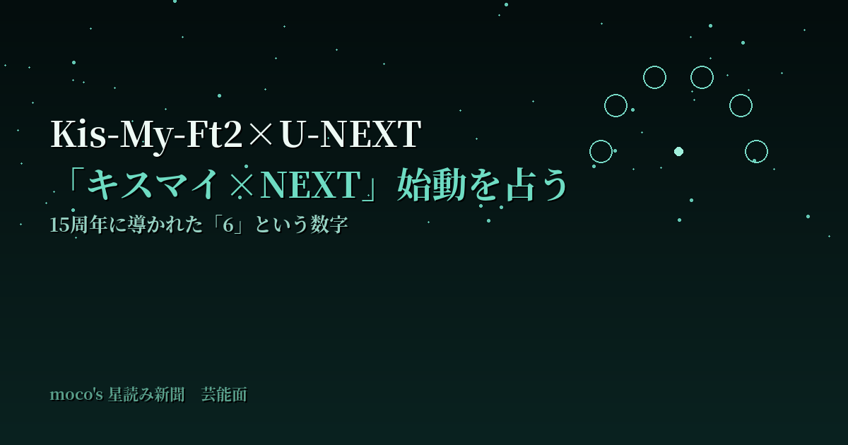 Kis-My-Ft2×U-NEXT始動を15周年の数秘6と庚午の符合で読む｜moco's星読み新聞・芸能面