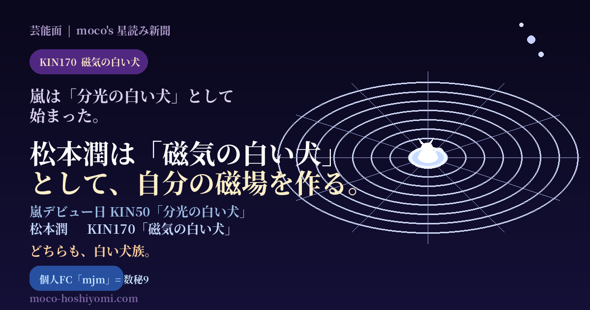 松本潤KIN170「磁気の白い犬」と個人FC「mjm」立ち上げを占術で読む｜嵐デビュー日も白い犬族｜moco's星読み新聞・芸能面